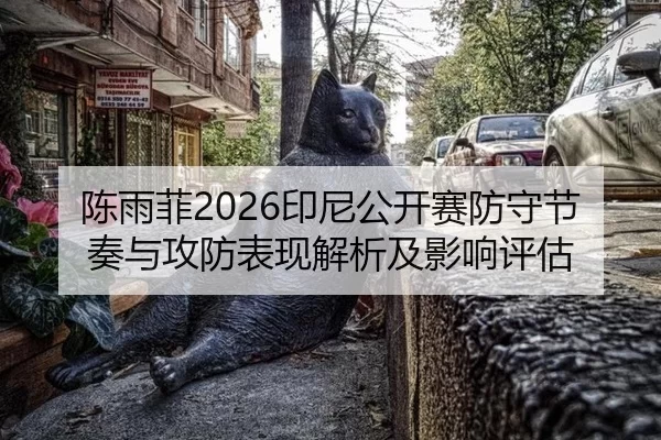 陈雨菲2026印尼公开赛防守节奏与攻防表现解析及影响评估