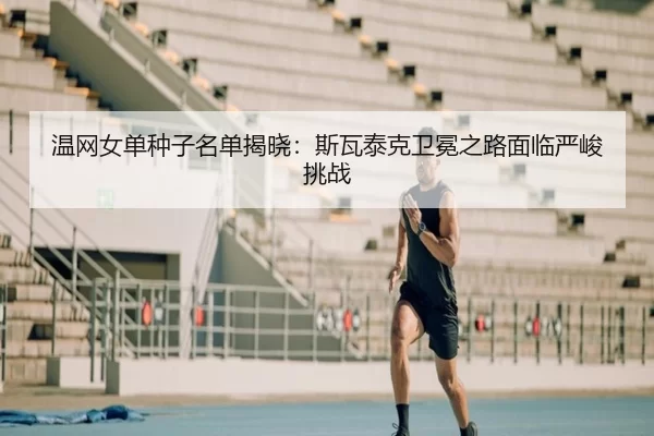 温网女单种子名单揭晓：斯瓦泰克卫冕之路面临严峻挑战